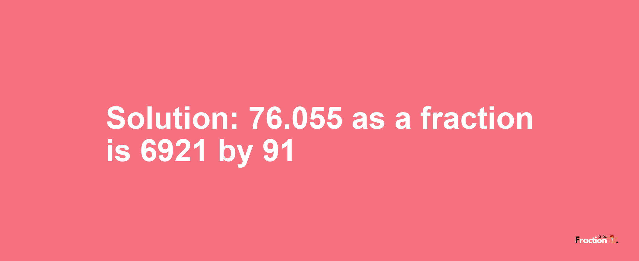 Solution:76.055 as a fraction is 6921/91